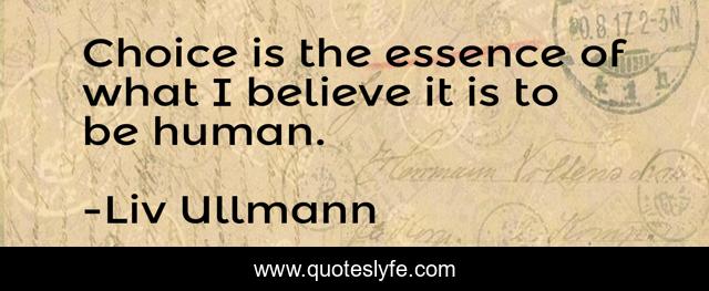 Choice is the essence of what I believe it is to be human.