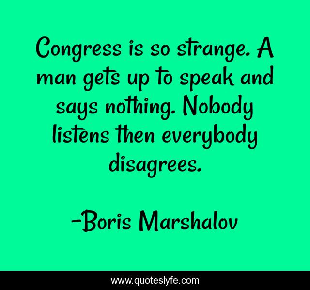 Congress is so strange. A man gets up to speak and says nothing. Nobody listens then everybody disagrees.