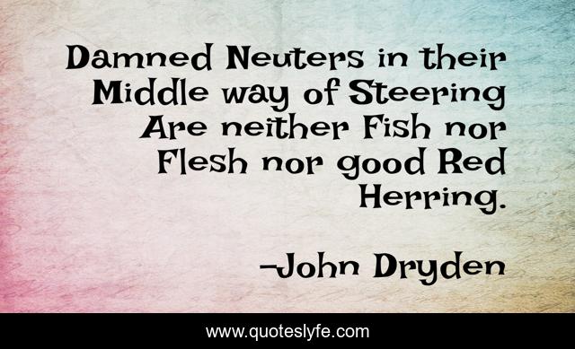 Damned Neuters in their Middle way of Steering Are neither Fish nor Flesh nor good Red Herring.