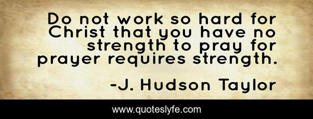 Do not work so hard for Christ that you have no strength to pray for prayer requires strength.