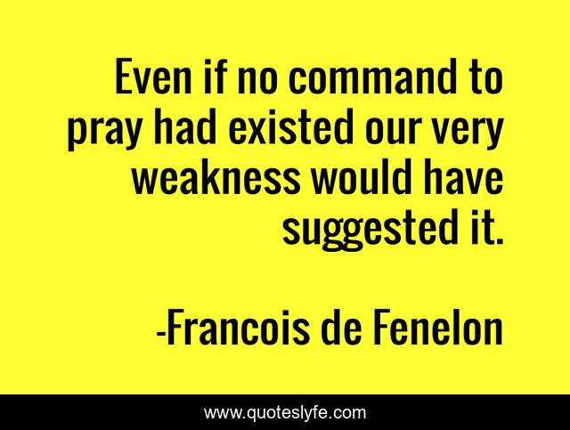 Even if no command to pray had existed our very weakness would have suggested it.