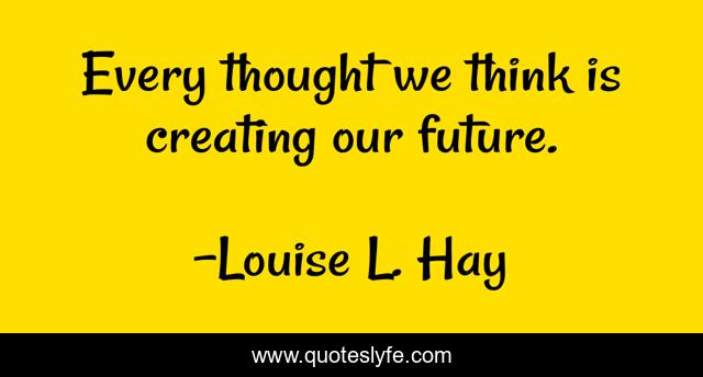 Every thought we think is creating our future.