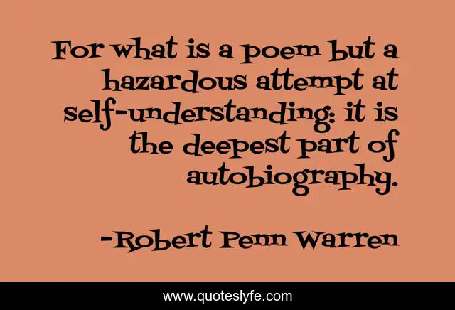 For what is a poem but a hazardous attempt at self-understanding: it is the deepest part of autobiography.