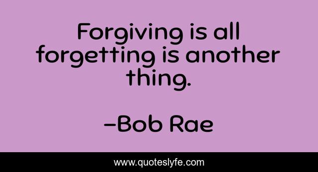 Forgiving is all forgetting is another thing.