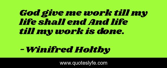 God give me work till my life shall end And life till my work is done.