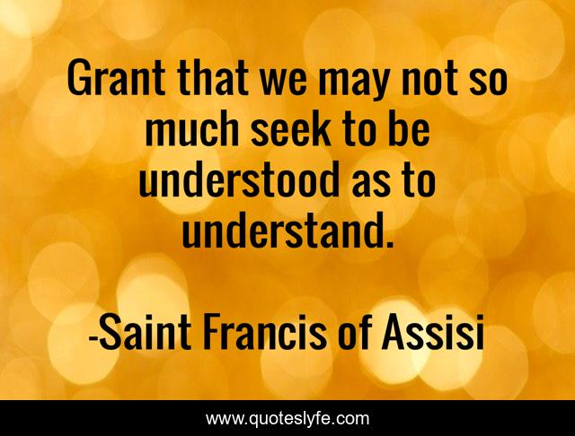 Grant that we may not so much seek to be understood as to understand.