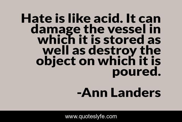 Hate is like acid. It can damage the vessel in which it is stored as well as destroy the object on which it is poured.
