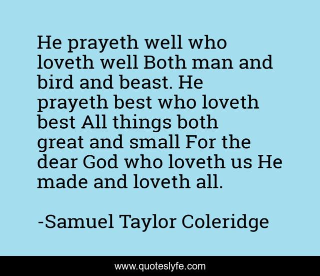 He prayeth well who loveth well Both man and bird and beast. He prayeth best who loveth best All things both great and small For the dear God who loveth us He made and loveth all.