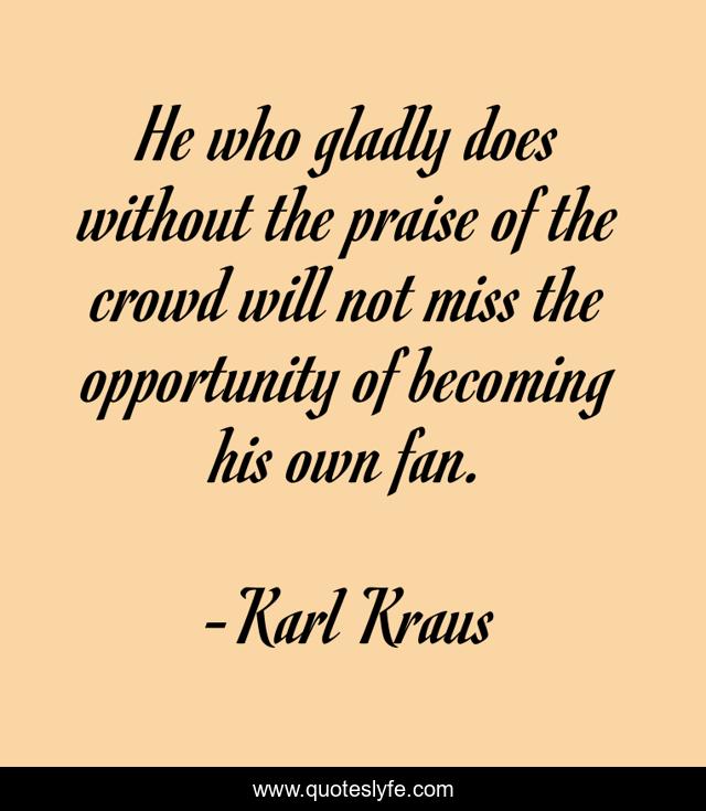 He who gladly does without the praise of the crowd will not miss the opportunity of becoming his own fan.