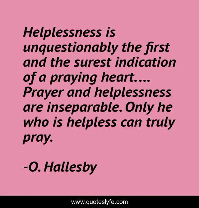Helplessness is unquestionably the first and the surest indication of a praying heart. ... Prayer and helplessness are inseparable. Only he who is helpless can truly pray.