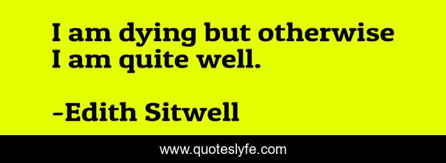I am dying but otherwise I am quite well.
