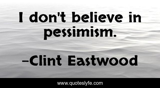 I don't believe in pessimism.