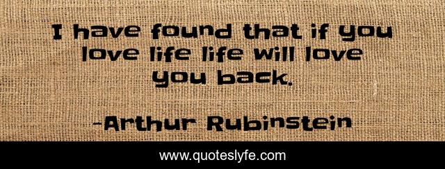 I have found that if you love life life will love you back.