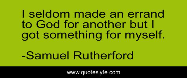 I seldom made an errand to God for another but I got something for myself.