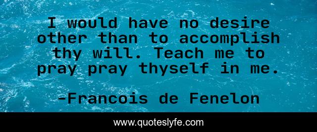 I would have no desire other than to accomplish thy will. Teach me to pray pray thyself in me.