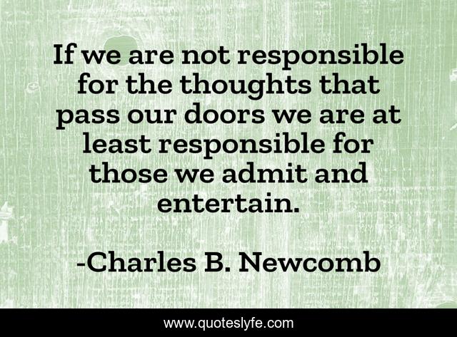 If we are not responsible for the thoughts that pass our doors we are at least responsible for those we admit and entertain.