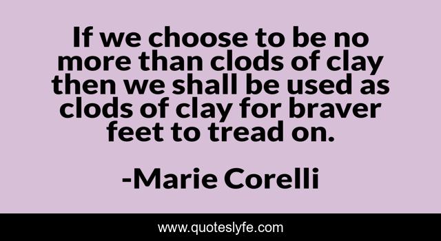 If we choose to be no more than clods of clay then we shall be used as clods of clay for braver feet to tread on.