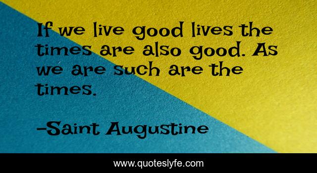 If we live good lives the times are also good. As we are such are the times.