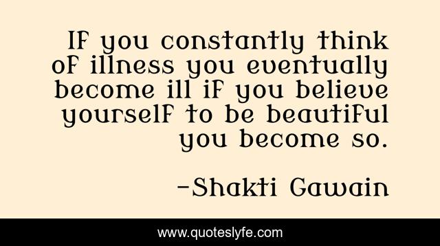 If you constantly think of illness you eventually become ill if you believe yourself to be beautiful you become so.