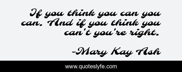 If you think you can you can. And if you think you can't you're right.