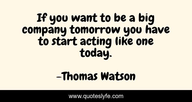 If you want to be a big company tomorrow you have to start acting like one today.