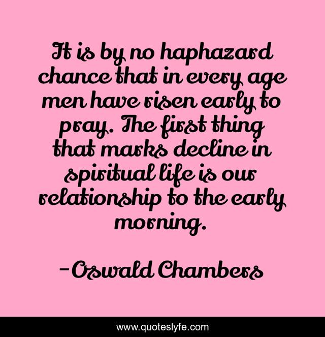 It is by no haphazard chance that in every age men have risen early to pray. The first thing that marks decline in spiritual life is our relationship to the early morning.