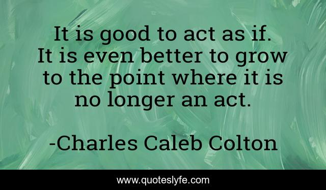 It is good to act as if. It is even better to grow to the point where it is no longer an act.