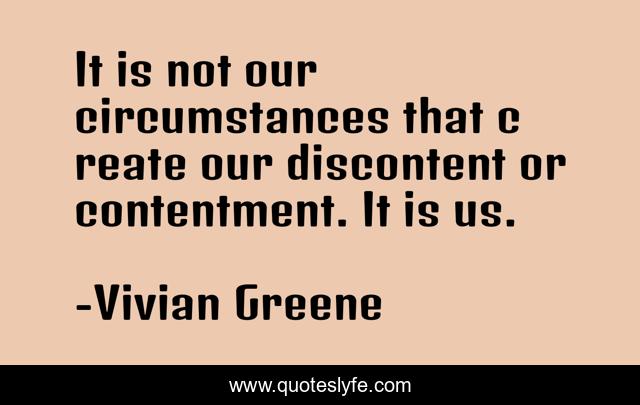 It is not our circumstances that c reate our discontent or contentment. It is us.