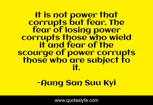 It is not power that corrupts but fear. The fear of losing power corrupts those who wield it and fear of the scourge of power corrupts those who are subject to it.