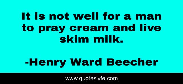 It is not well for a man to pray cream and live skim milk.