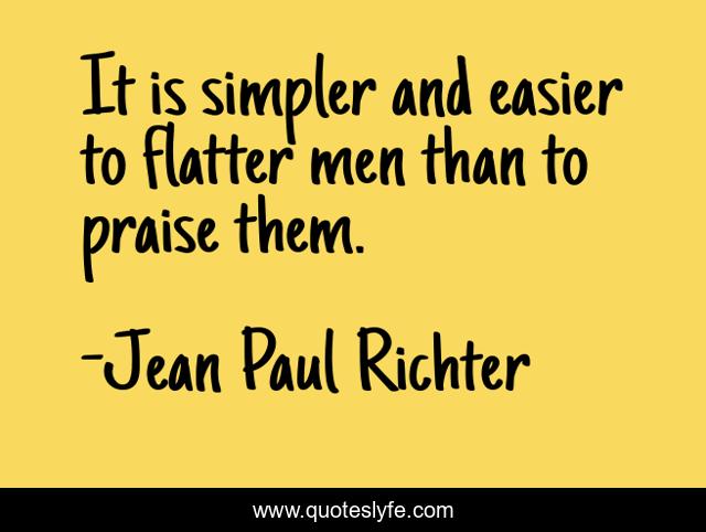 It is simpler and easier to flatter men than to praise them.