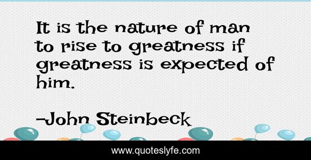 It is the nature of man to rise to greatness if greatness is expected of him.