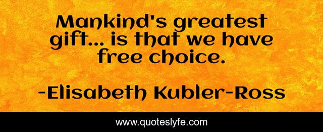 Mankind's greatest gift... is that we have free choice.