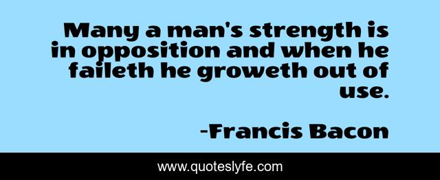 Many a man's strength is in opposition and when he faileth he groweth out of use.