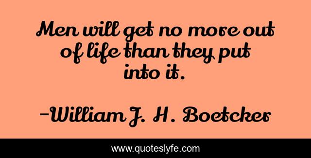 Men will get no more out of life than they put into it.