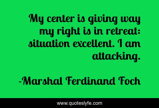 My center is giving way my right is in retreat: situation excellent. I am attacking.