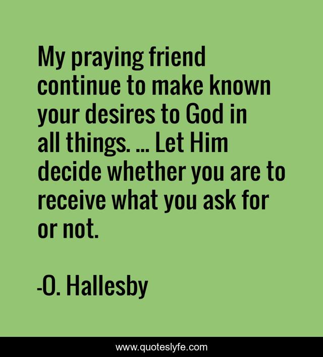 My praying friend continue to make known your desires to God in all things. ... Let Him decide whether you are to receive what you ask for or not.