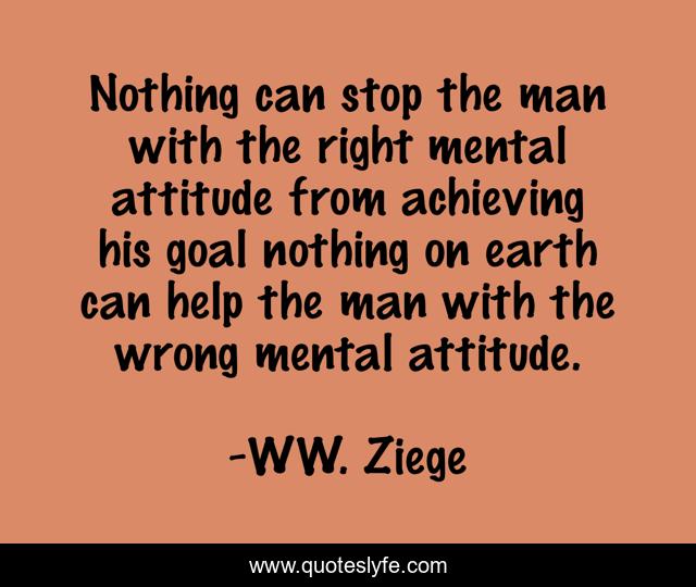 Nothing can stop the man with the right mental attitude from achieving his goal nothing on earth can help the man with the wrong mental attitude.