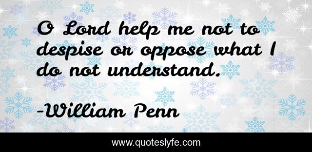 O Lord help me not to despise or oppose what I do not understand.