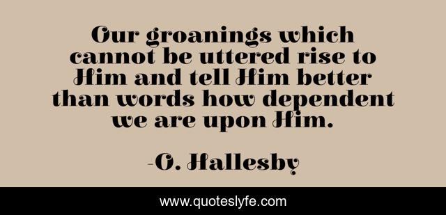 Our groanings which cannot be uttered rise to Him and tell Him better than words how dependent we are upon Him.