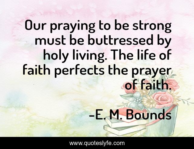 Our praying to be strong must be buttressed by holy living. The life of faith perfects the prayer of faith.