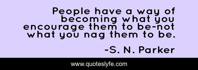 People have a way of becoming what you encourage them to be-not what you nag them to be.