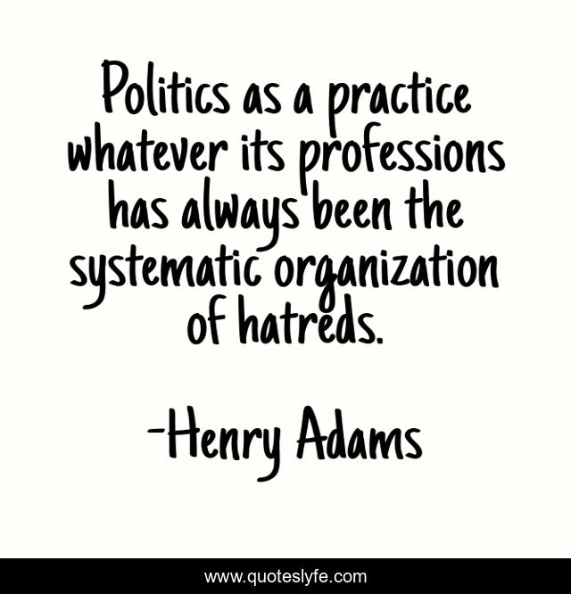 Politics as a practice whatever its professions has always been the systematic organization of hatreds.
