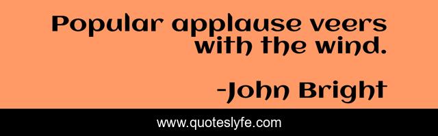 Popular applause veers with the wind.