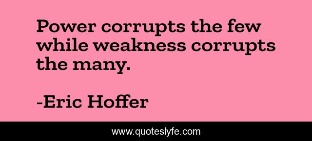 Power corrupts the few while weakness corrupts the many.