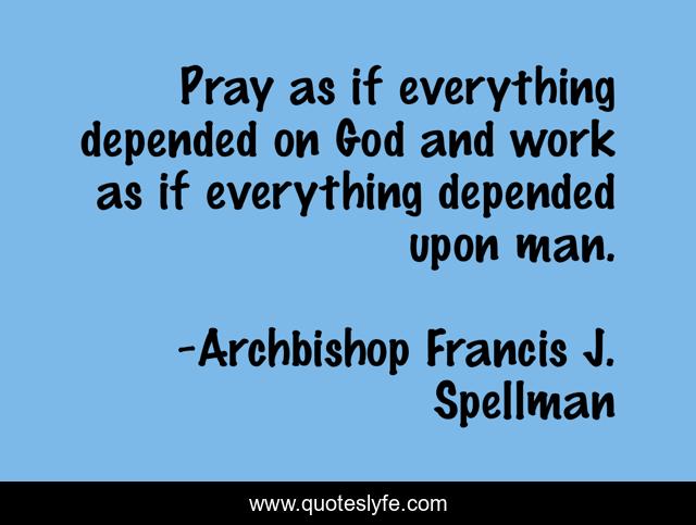 Pray as if everything depended on God and work as if everything depended upon man.