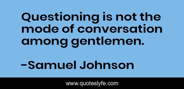 Questioning is not the mode of conversation among gentlemen.