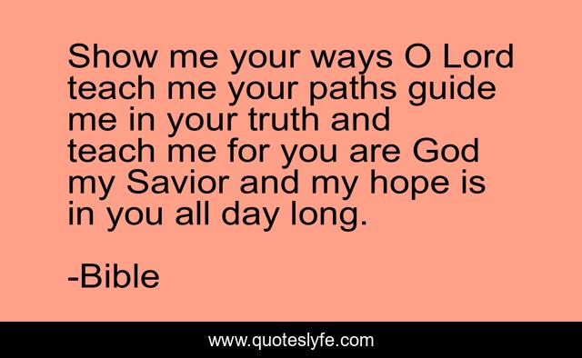 Show me your ways O Lord teach me your paths guide me in your truth and teach me for you are God my Savior and my hope is in you all day long.