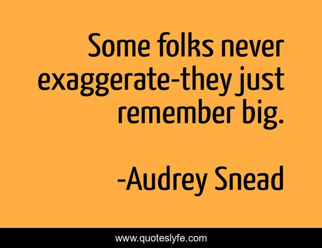 Some folks never exaggerate-they just remember big.