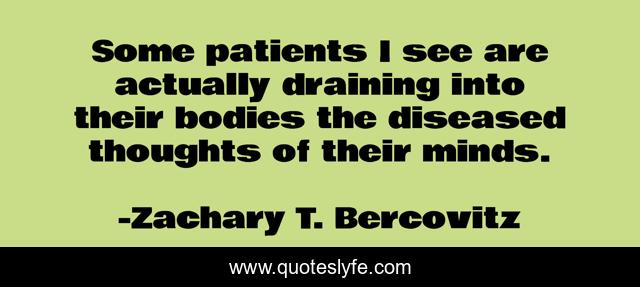 Some patients I see are actually draining into their bodies the diseased thoughts of their minds.